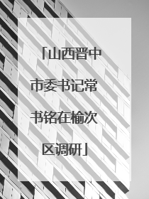 山西晋中市委书记常书铭在榆次区调研