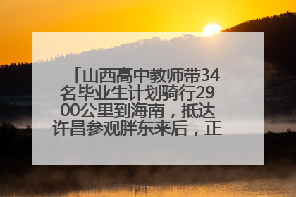 山西高中教师带34名毕业生计划骑行2900公里到海南，抵达许昌参观胖东来后，正式开启骑行之旅