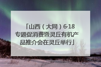 山西（大同）6·18专题促消费暨灵丘有机产品推介会在灵丘举行