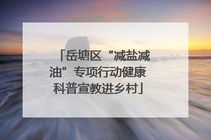 岳塘区“减盐减油”专项行动健康科普宣教进乡村