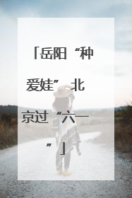 岳阳“种爱娃” 北京过“六一”