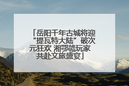 岳阳千年古城将迎“提瓦特大陆”破次元狂欢 湘鄂赣玩家共赴文旅盛宴