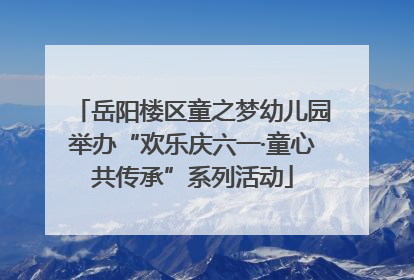 岳阳楼区童之梦幼儿园举办“欢乐庆六一·童心共传承”系列活动