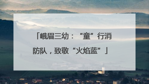 峨眉三幼：“童”行消防队，致敬“火焰蓝”
