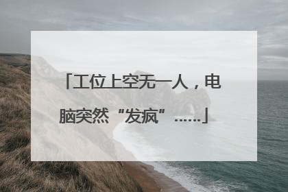 工位上空无一人，电脑突然“发疯”……