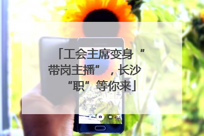 工会主席变身“带岗主播”，长沙“职”等你来