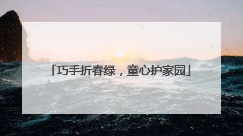 巧手折春绿，童心护家园