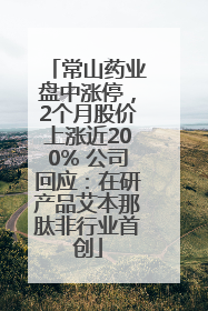 常山药业盘中涨停，2个月股价上涨近200% 公司回应：在研产品艾本那肽非行业首创