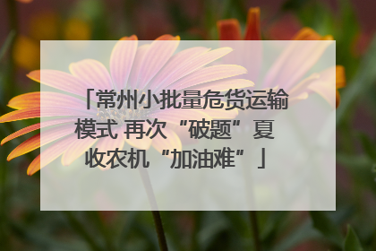 常州小批量危货运输模式 再次“破题”夏收农机“加油难”