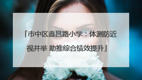 市中区鑫昌路小学：体测防近视并举 助推综合绩效提升