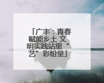 广丰：青春赋能乡土 文明实践站里“艺”彩纷呈