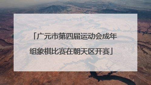 广元市第四届运动会成年组象棋比赛在朝天区开赛