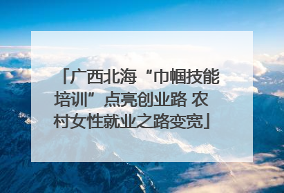 广西北海“巾帼技能培训”点亮创业路 农村女性就业之路变宽