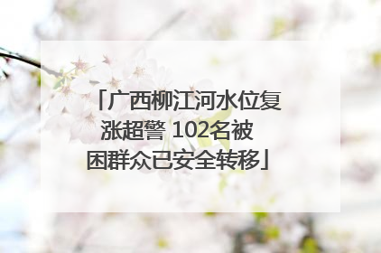 广西柳江河水位复涨超警 102名被困群众已安全转移