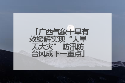 广西气象干旱有效缓解实现“大旱无大灾” 防汛防台风成下一重点