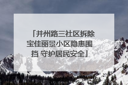 并州路三社区拆除宝佳丽景小区隐患围挡 守护居民安全