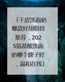 干皮洗面奶哪款好用值得推荐，2025氨基酸洗面奶哪个牌子好，温和在线