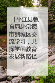 平江县教育局赴常德市鼎城区交流学习，共探学前教育发展新路径