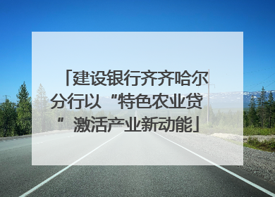 建设银行齐齐哈尔分行以“特色农业贷”激活产业新动能