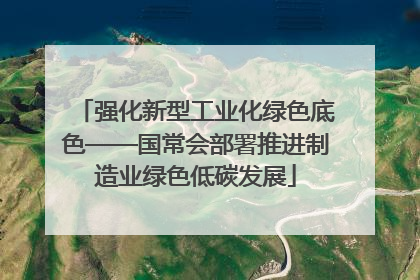 强化新型工业化绿色底色——国常会部署推进制造业绿色低碳发展