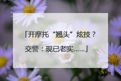 开摩托“翘头”炫技？交警：现已老实……