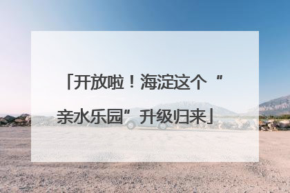 开放啦！海淀这个“亲水乐园”升级归来