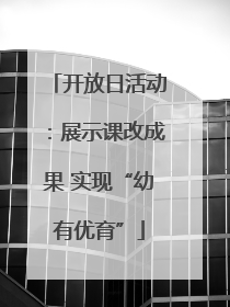 开放日活动：展示课改成果 实现“幼有优育”