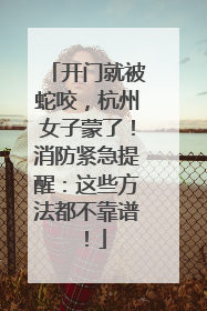 开门就被蛇咬，杭州女子蒙了！消防紧急提醒：这些方法都不靠谱！