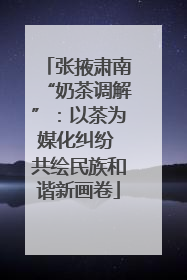张掖肃南“奶茶调解”：以茶为媒化纠纷 共绘民族和谐新画卷