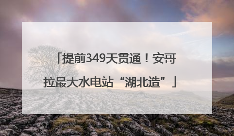 提前349天贯通！安哥拉最大水电站“湖北造”