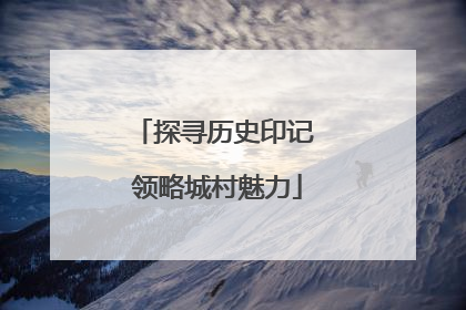 探寻历史印记 领略城村魅力