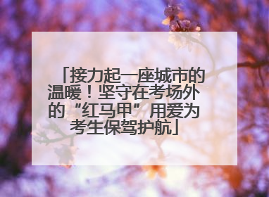 接力起一座城市的温暖！坚守在考场外的“红马甲”用爱为考生保驾护航