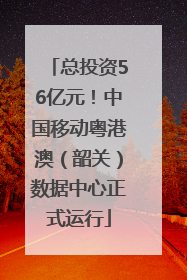 总投资56亿元！中国移动粤港澳（韶关）数据中心正式运行