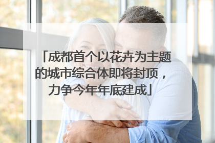 成都首个以花卉为主题的城市综合体即将封顶，力争今年年底建成