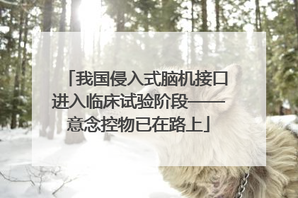 我国侵入式脑机接口进入临床试验阶段——意念控物已在路上