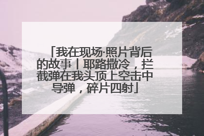 我在现场·照片背后的故事丨耶路撒冷，拦截弹在我头顶上空击中导弹，碎片四射