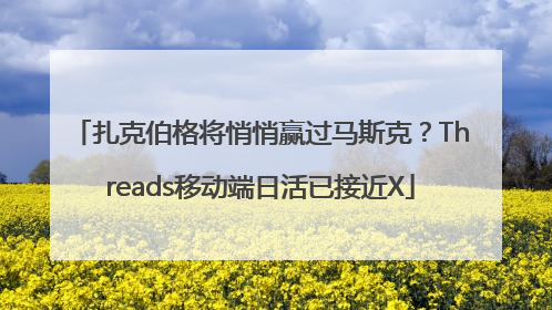 扎克伯格将悄悄赢过马斯克？Threads移动端日活已接近X