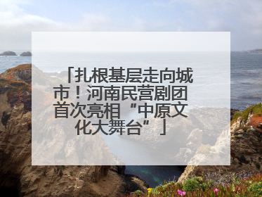 扎根基层走向城市!河南民营剧团首次亮相“中原文化大舞台”