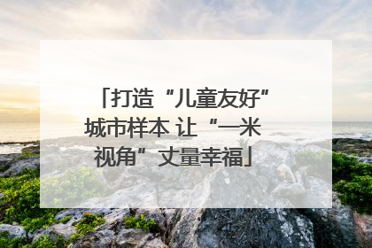 打造“儿童友好”城市样本 让“一米视角”丈量幸福