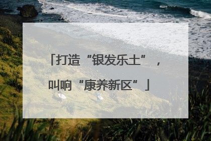 打造“银发乐土”，叫响“康养新区”