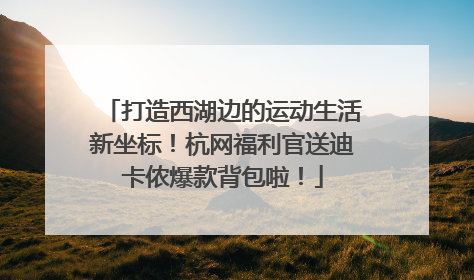 打造西湖边的运动生活新坐标！杭网福利官送迪卡侬爆款背包啦！