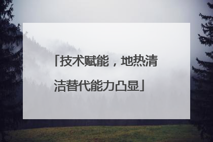 技术赋能，地热清洁替代能力凸显