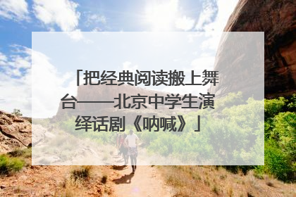 把经典阅读搬上舞台——北京中学生演绎话剧《呐喊》
