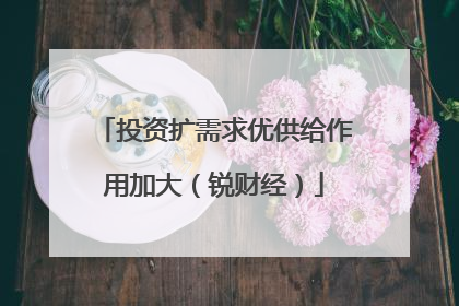 投资扩需求优供给作用加大（锐财经）