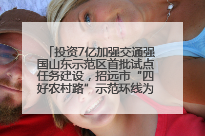 投资7亿加强交通强国山东示范区首批试点任务建设，招远市“四好农村路”示范环线为乡村振兴“开路”