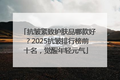 抗皱紧致护肤品哪款好？2025抗皱排行榜前十名，觉醒年轻元气