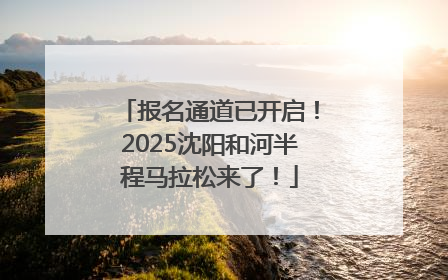 报名通道已开启！2025沈阳和河半程马拉松来了！