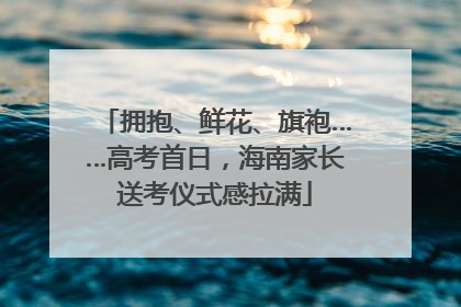 拥抱、鲜花、旗袍……高考首日，海南家长送考仪式感拉满