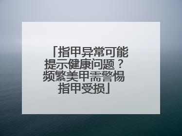 指甲异常可能提示健康问题？频繁美甲需警惕指甲受损