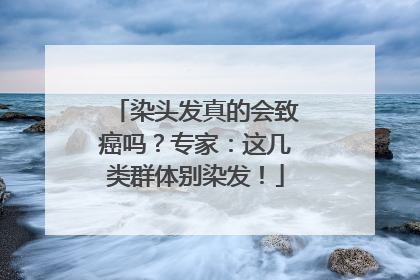 染头发真的会致癌吗？专家：这几类群体别染发！